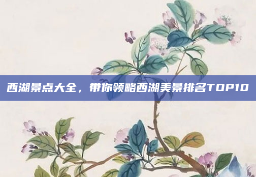 西湖景点大全,带你领略西湖美景排名TOP10