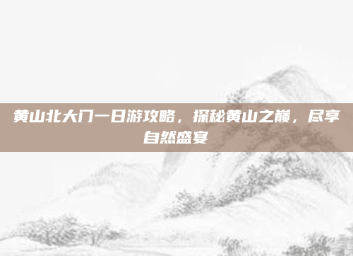 黄山北大门一日游攻略,探秘黄山之巅,尽享自然盛宴