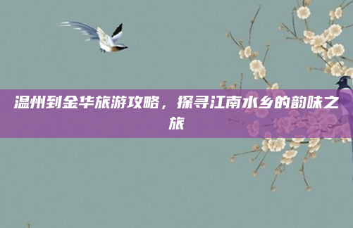 温州到金华旅游攻略，探寻江南水乡的韵味之旅
