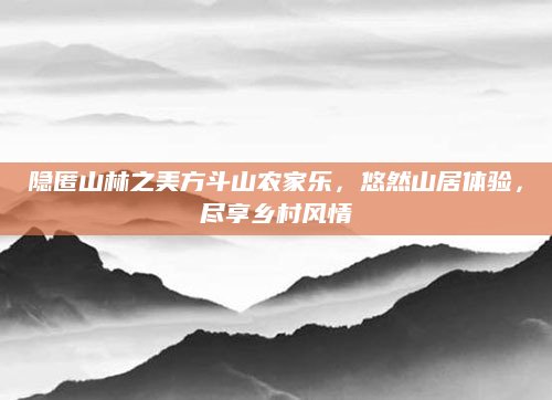隐匿山林之美方斗山农家乐,悠然山居体验,尽享乡村风情