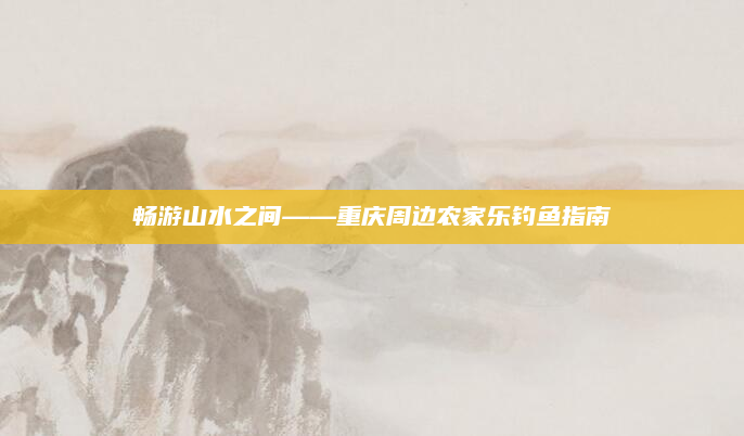畅游山水之间——重庆周边农家乐钓鱼指南