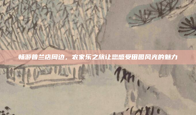 畅游普兰店周边,农家乐之旅让您感受田园风光的魅力