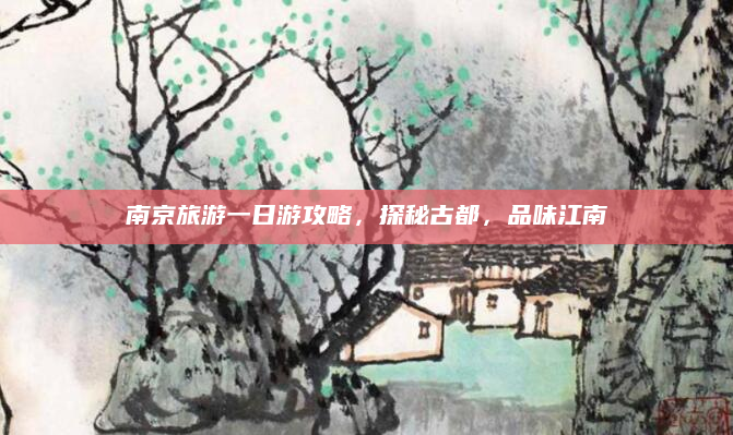 南京旅游一日游攻略，探秘古都，品味江南