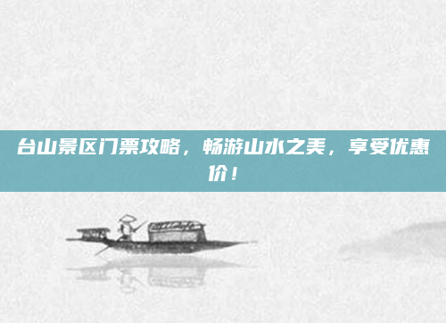 台山景区门票攻略,畅游山水之美,享受优惠价!
