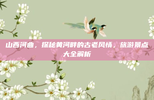 山西河曲,探秘黄河畔的古老风情,旅游景点大全解析