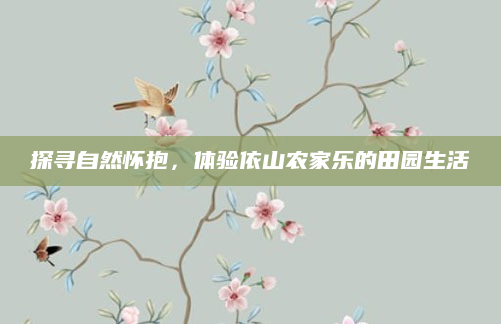 探寻自然怀抱,体验依山农家乐的田园生活