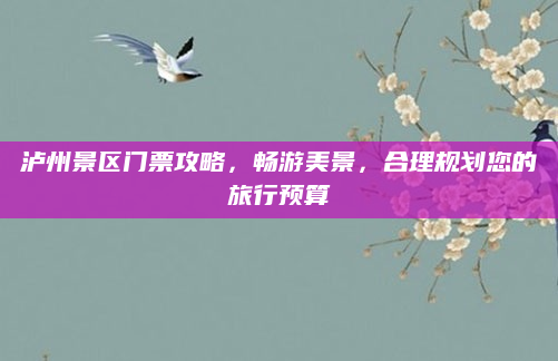 泸州景区门票攻略,畅游美景,合理规划您的旅行预算
