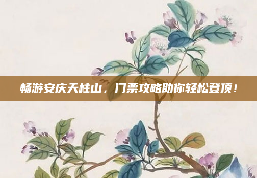 畅游安庆天柱山，门票攻略助你轻松登顶！