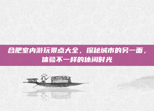 合肥室内游玩景点大全，探秘城市的另一面，体验不一样的休闲时光