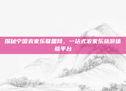 探秘宁国农家乐联盟网,一站式农家乐旅游体验平台