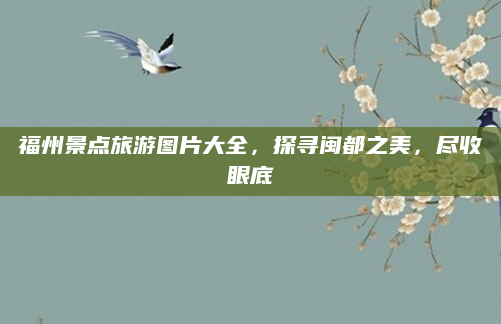 福州景点旅游图片大全,探寻闽都之美,尽收眼底