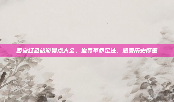 西安红色旅游景点大全,追寻革命足迹,感受历史厚重