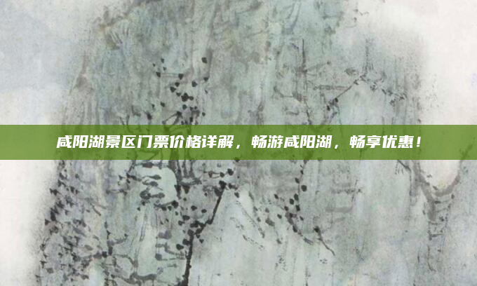 咸阳湖景区门票价格详解,畅游咸阳湖,畅享优惠!