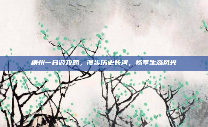 梧州一日游攻略，漫步历史长河，畅享生态风光