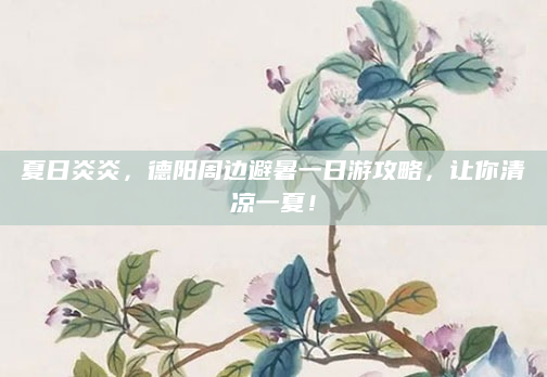 夏日炎炎,德阳周边避暑一日游攻略,让你清凉一夏!