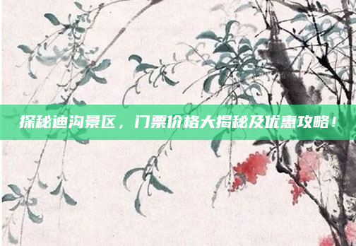 探秘迪沟景区,门票价格大揭秘及优惠攻略!