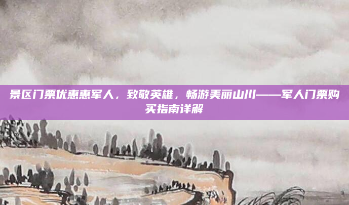 景区门票优惠惠军人,致敬英雄,畅游美丽山川——军人门票购买指南详解