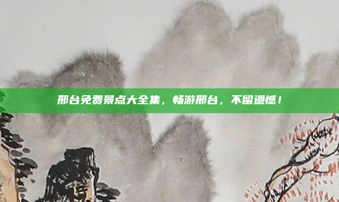 邢台免费景点大全集,畅游邢台,不留遗憾!