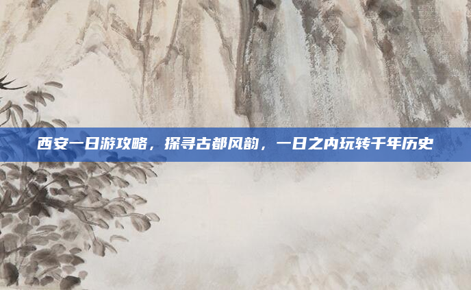 西安一日游攻略，探寻古都风韵，一日之内玩转千年历史