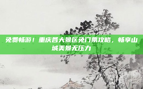免费畅游!重庆各大景区免门票攻略,畅享山城美景无压力