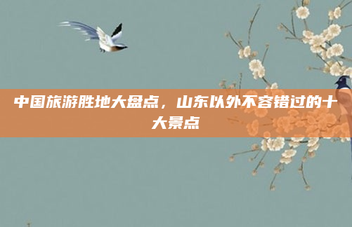 中国旅游胜地大盘点,山东以外不容错过的十大景点