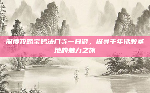 深度攻略宝鸡法门寺一日游,探寻千年佛教圣地的魅力之旅
