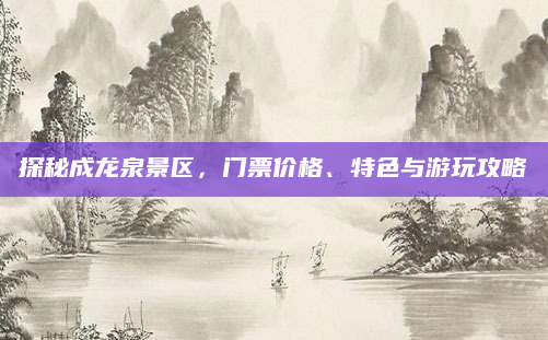 探秘成龙泉景区,门票价格、特色与游玩攻略