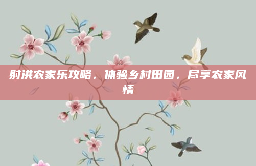 射洪农家乐攻略,体验乡村田园,尽享农家风情