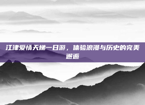 江津爱情天梯一日游,体验浪漫与历史的完美邂逅