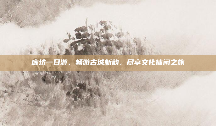 廊坊一日游,畅游古城新韵,尽享文化休闲之旅