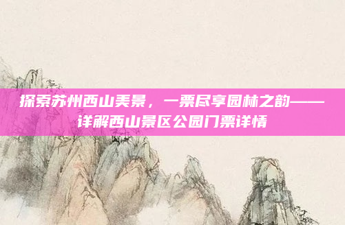 探索苏州西山美景,一票尽享园林之韵——详解西山景区公园门票详情