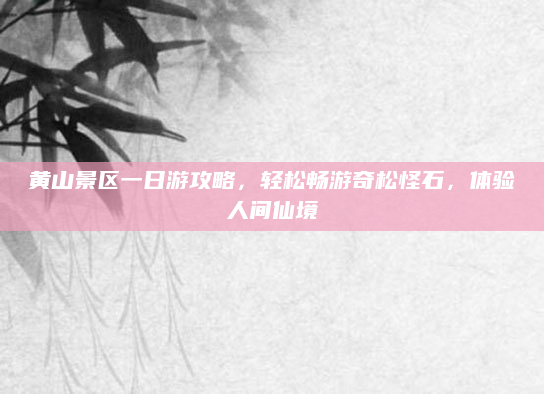 黄山景区一日游攻略，轻松畅游奇松怪石，体验人间仙境