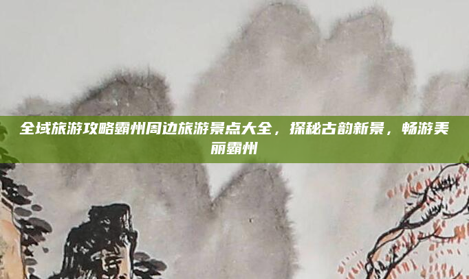 全域旅游攻略霸州周边旅游景点大全,探秘古韵新景,畅游美丽霸州