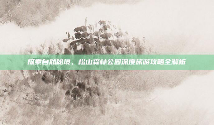 探索自然秘境,松山森林公园深度旅游攻略全解析
