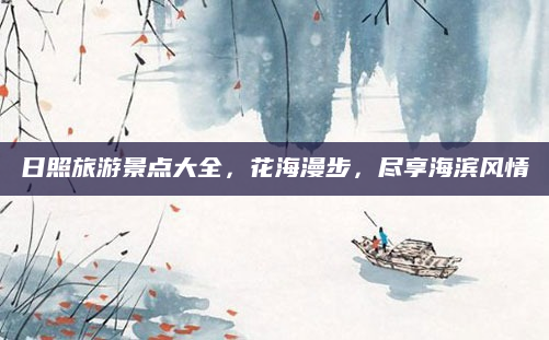 日照旅游景点大全，花海漫步，尽享海滨风情