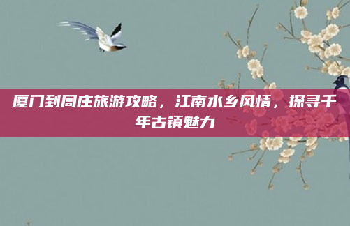 厦门到周庄旅游攻略,江南水乡风情,探寻千年古镇魅力