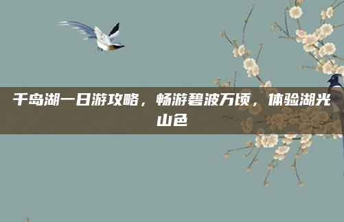 千岛湖一日游攻略,畅游碧波万顷,体验湖光山色