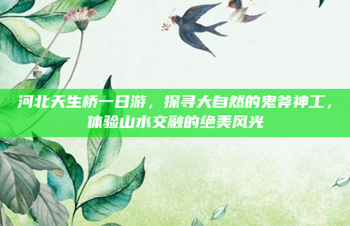 河北天生桥一日游，探寻大自然的鬼斧神工，体验山水交融的绝美风光