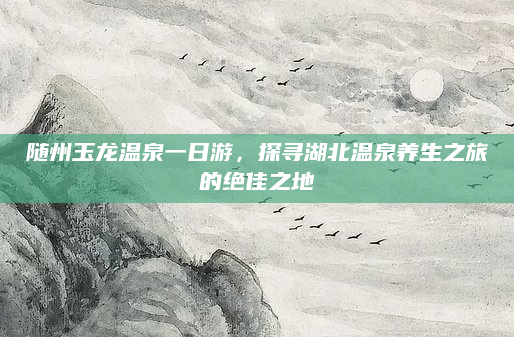 随州玉龙温泉一日游，探寻湖北温泉养生之旅的绝佳之地