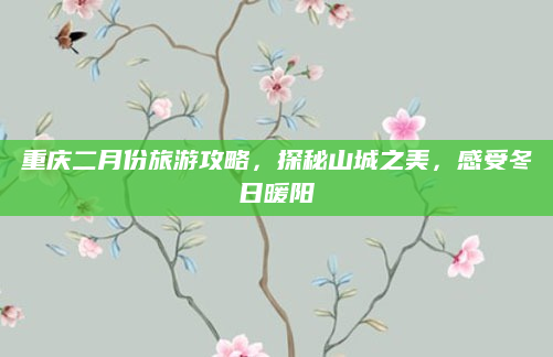 重庆二月份旅游攻略，探秘山城之美，感受冬日暖阳