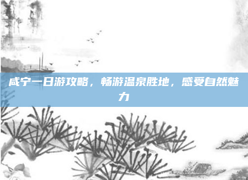 咸宁一日游攻略，畅游温泉胜地，感受自然魅力