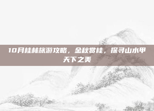 10月桂林旅游攻略，金秋赏桂，探寻山水甲天下之美