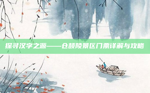 探寻汉字之源——仓颉陵景区门票详解与攻略