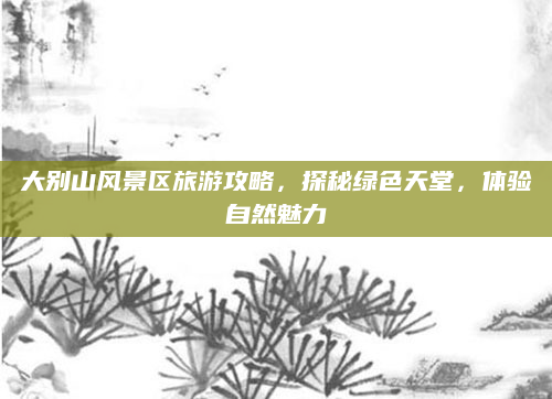 大别山风景区旅游攻略,探秘绿色天堂,体验自然魅力