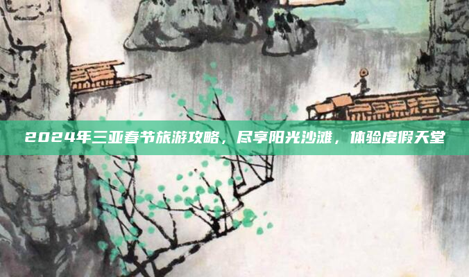 2024年三亚春节旅游攻略，尽享阳光沙滩，体验度假天堂