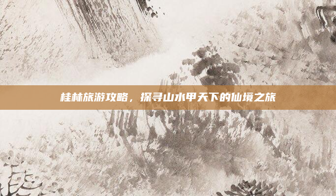 桂林旅游攻略，探寻山水甲天下的仙境之旅