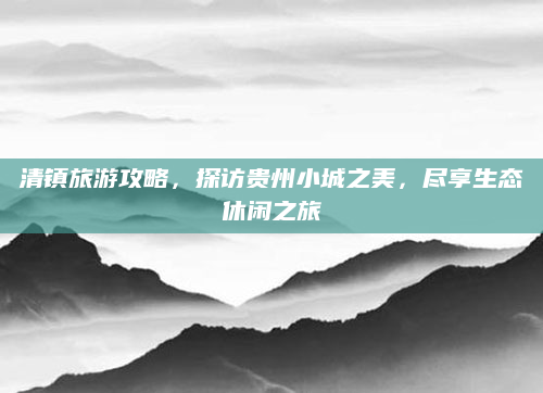 清镇旅游攻略,探访贵州小城之美,尽享生态休闲之旅
