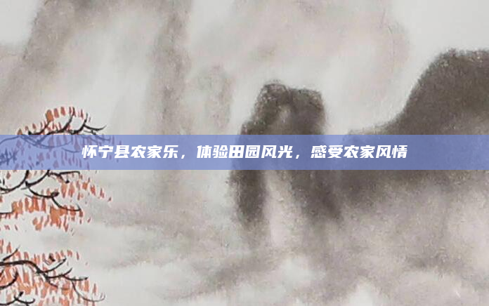 怀宁县农家乐,体验田园风光,感受农家风情