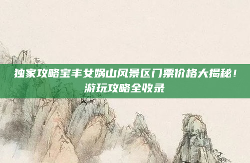 独家攻略宝丰女娲山风景区门票价格大揭秘！游玩攻略全收录