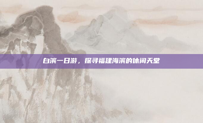 白滨一日游,探寻福建海滨的休闲天堂